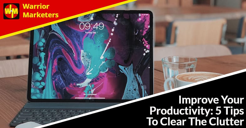 Improve Your Productivity: 5 Tips To Clear The Clutter